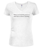 White When you look this good you don't have to know anything Juniors V-Neck T-Shirt