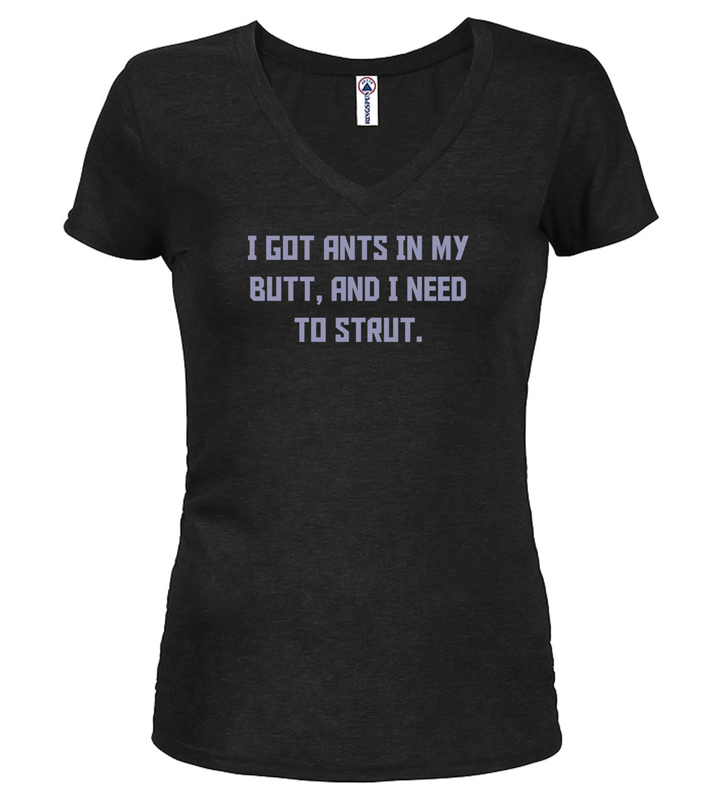 Black I got ants In my butt, and I need to strut Juniors V-Neck T-Shirt