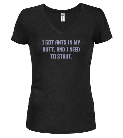 Black I got ants In my butt, and I need to strut Juniors V-Neck T-Shirt