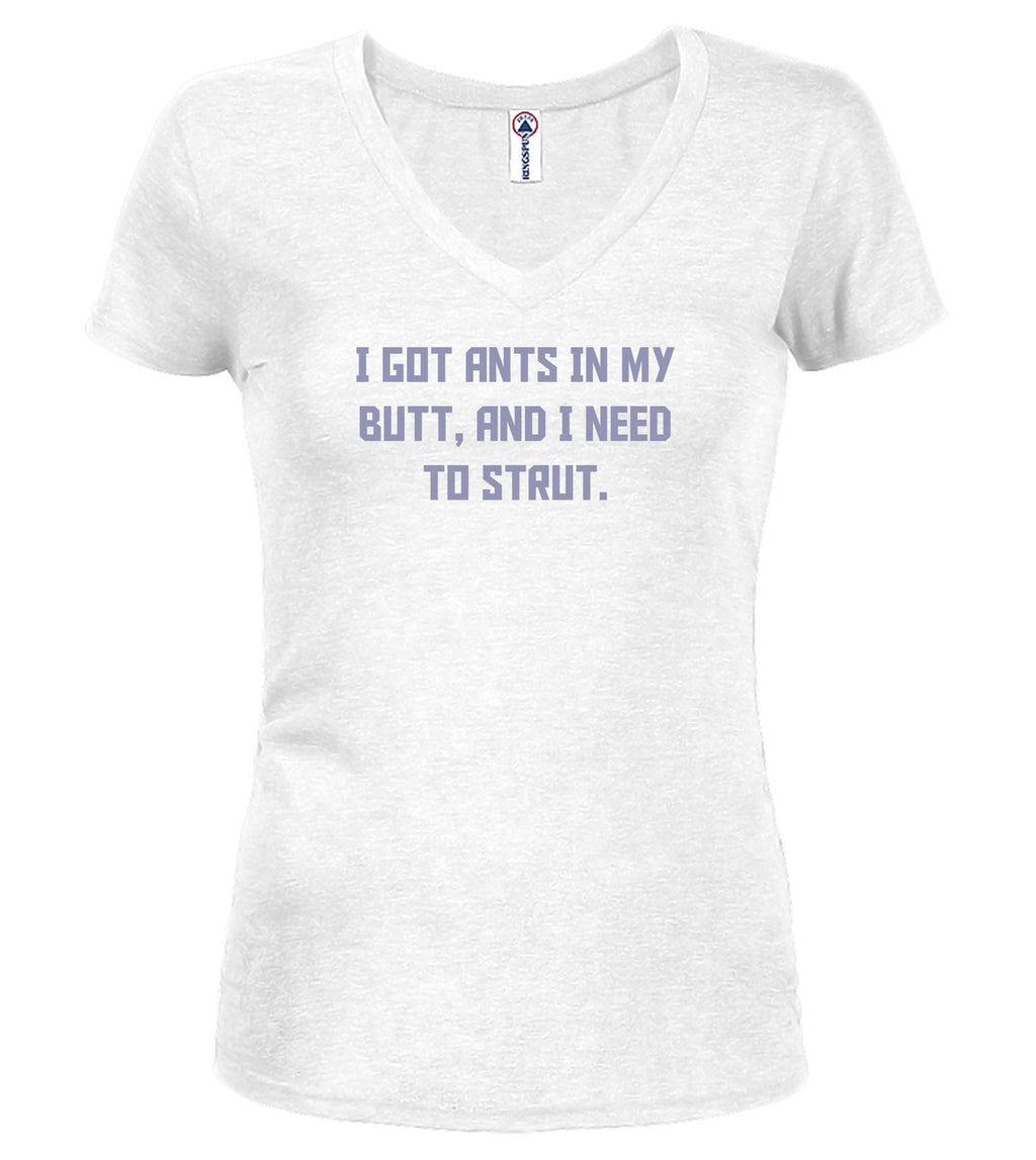 White I got ants In my butt, and I need to strut Juniors V-Neck T-Shirt