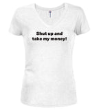 White Shut up and take my money! Juniors V-Neck T-Shirt