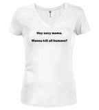 White Hey sexy mama. Wanna kill all humans? Juniors V-Neck T-Shirt
