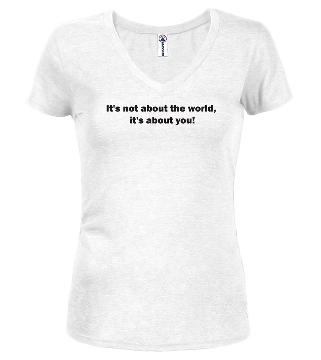 White It's not about the world, it's about you! Juniors V-Neck T-Shirt