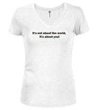 White It's not about the world, it's about you! Juniors V-Neck T-Shirt